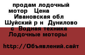 продам лодочный мотор › Цена ­ 20 000 - Ивановская обл., Шуйский р-н, Дунилово с. Водная техника » Лодочные моторы   